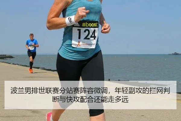 波兰男排世联赛分站赛阵容微调，年轻副攻的拦网判断与快攻配合还能走多远